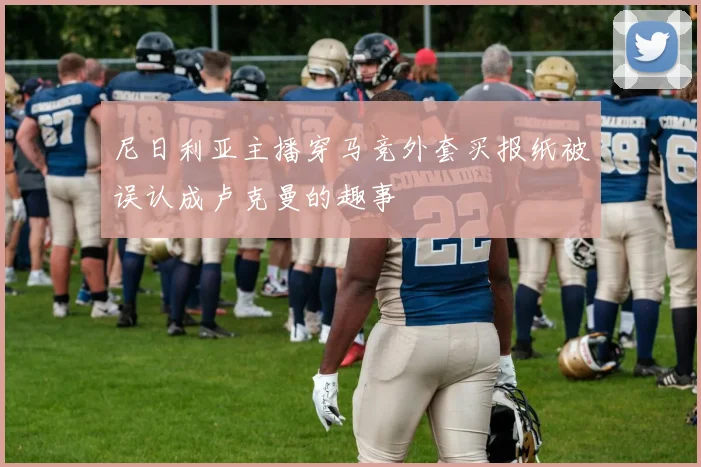 尼日利亚主播穿马竞外套买报纸被误认成卢克曼的趣事