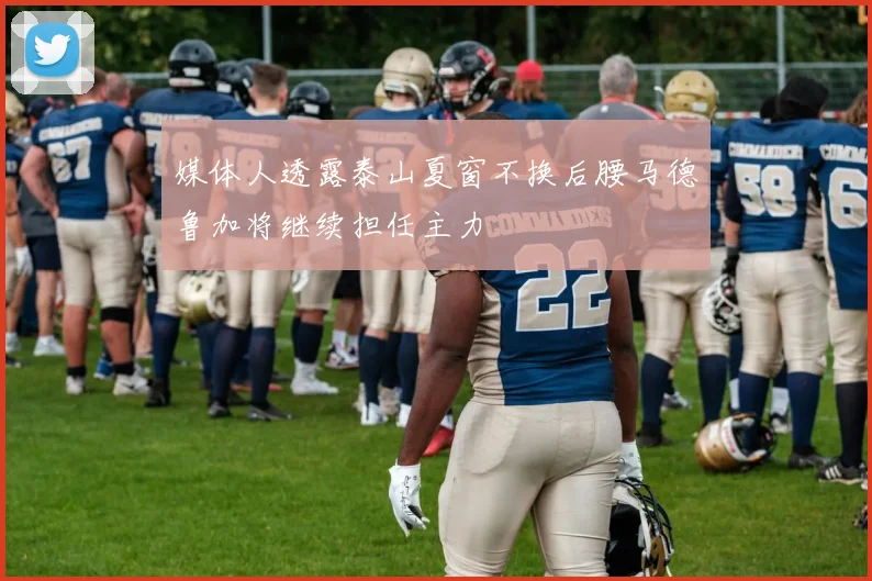 媒体人透露泰山夏窗不换后腰马德鲁加将继续担任主力