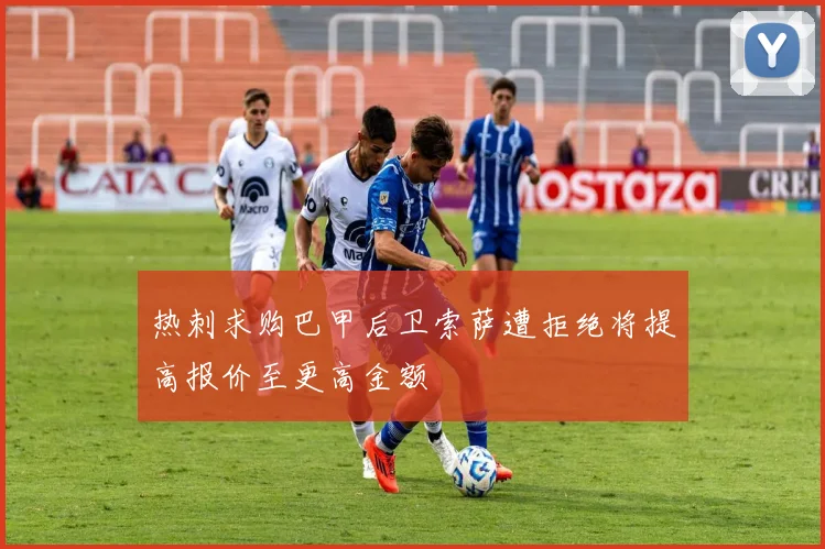 热刺求购巴甲后卫索萨遭拒绝将提高报价至更高金额