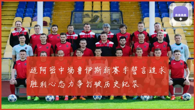 迈阿密中场鲁伊斯新赛季誓言追求胜利心态力争打破历史纪录