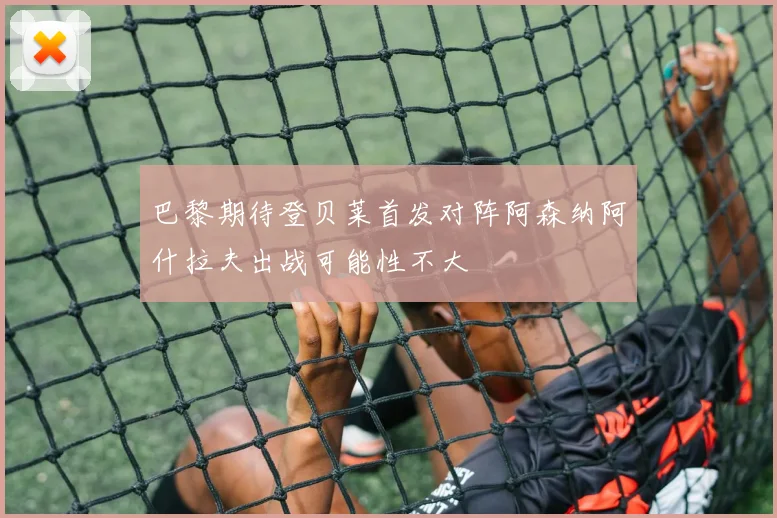 巴黎期待登贝莱首发对阵阿森纳阿什拉夫出战可能性不大