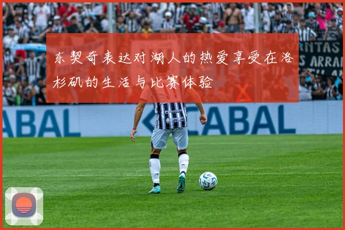东契奇表达对湖人的热爱享受在洛杉矶的生活与比赛体验