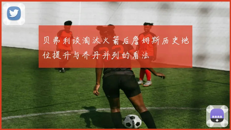 贝弗利谈淘汰火箭后詹姆斯历史地位提升与乔丹并列的看法