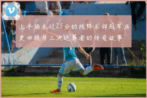上半场未过25分的残阵东部冠军历史回顾与三次送葬者的传奇故事