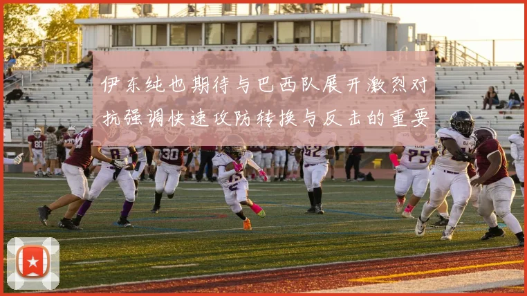 伊东纯也期待与巴西队展开激烈对抗强调快速攻防转换与反击的重要性