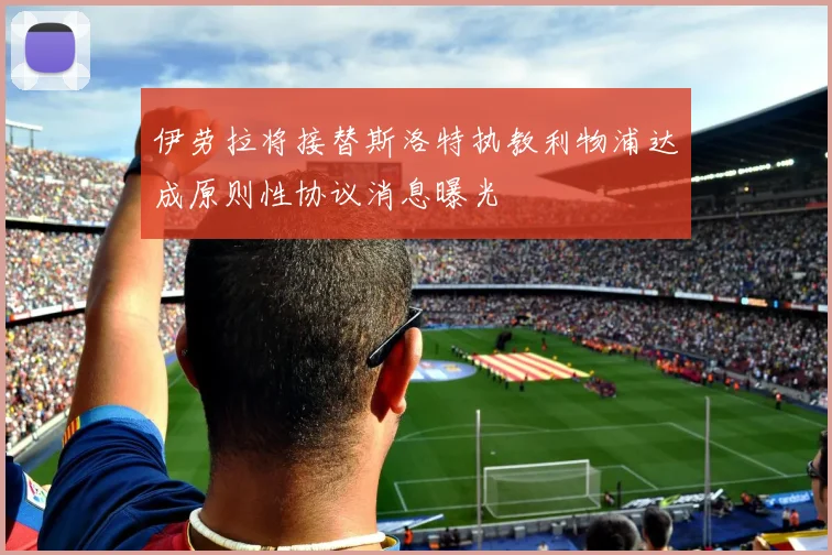 伊劳拉将接替斯洛特执教利物浦达成原则性协议消息曝光