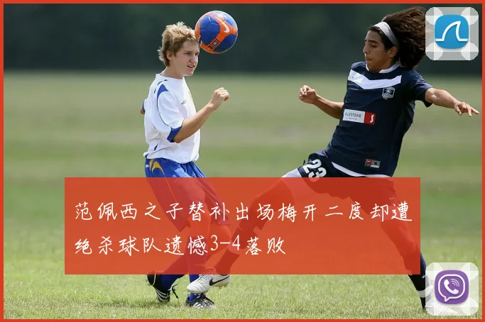 范佩西之子替补出场梅开二度却遭绝杀球队遗憾3-4落败