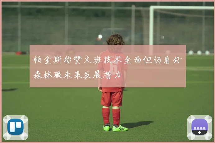 帕金斯称赞文班技术全面但仍看好森林狼未来发展潜力