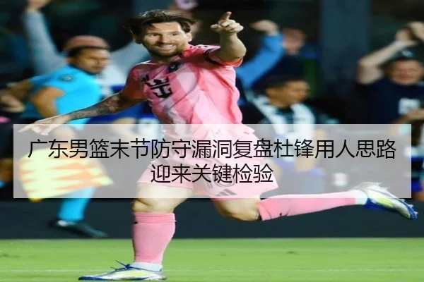 广东男篮末节防守漏洞复盘杜锋用人思路迎来关键检验(hth)