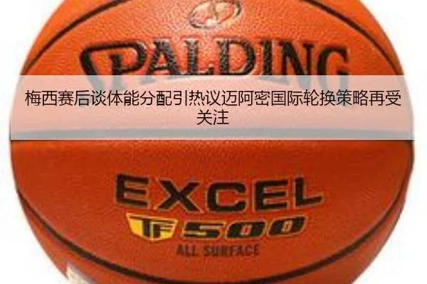 梅西赛后谈体能分配引热议迈阿密国际轮换策略再受关注 - hth